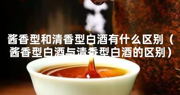 酱香型和清香型白酒有什么区别（酱香型白酒与清香型白酒的区别）