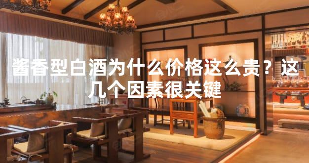 酱香型白酒为什么价格这么贵？这几个因素很关键