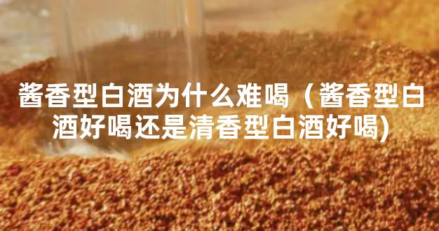 酱香型白酒为什么难喝（酱香型白酒好喝还是清香型白酒好喝)