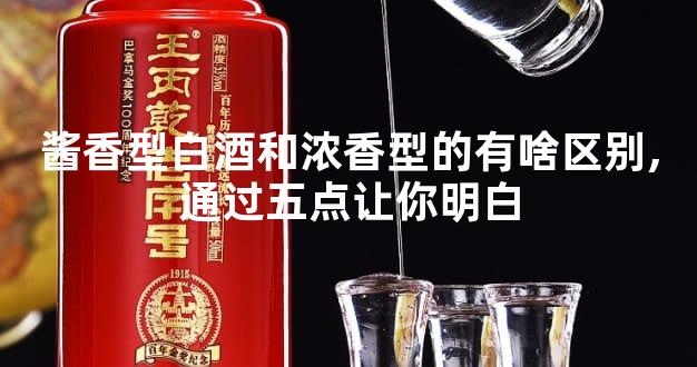 酱香型白酒和浓香型的有啥区别,通过五点让你明白