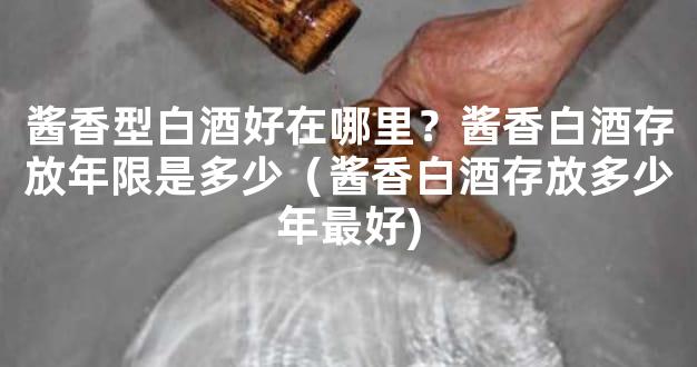 酱香型白酒好在哪里？酱香白酒存放年限是多少（酱香白酒存放多少年最好)