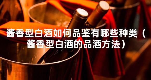 酱香型白酒如何品鉴有哪些种类（酱香型白酒的品酒方法）