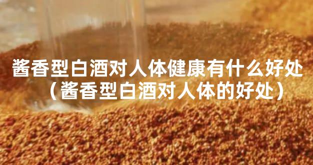酱香型白酒对人体健康有什么好处（酱香型白酒对人体的好处）