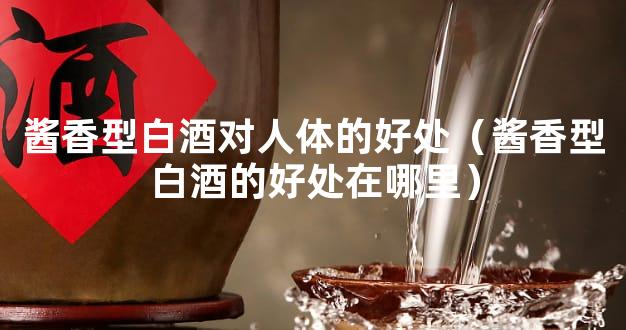 酱香型白酒对人体的好处（酱香型白酒的好处在哪里）
