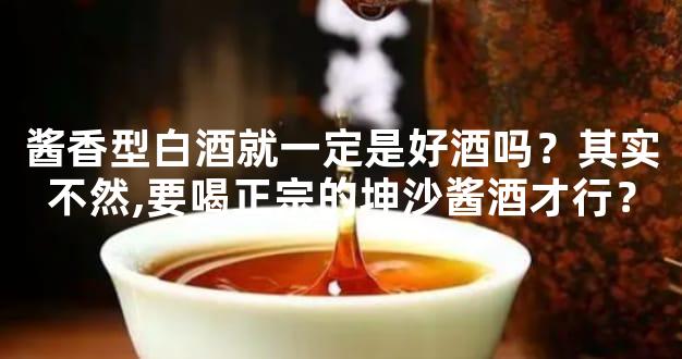 酱香型白酒就一定是好酒吗？其实不然,要喝正宗的坤沙酱酒才行？