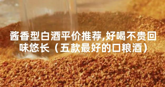 酱香型白酒平价推荐,好喝不贵回味悠长（五款最好的口粮酒）