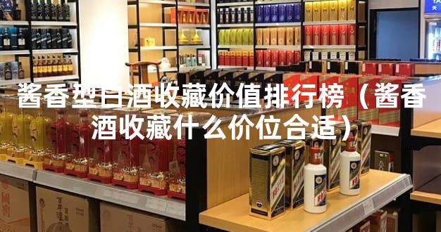 酱香型白酒收藏价值排行榜（酱香酒收藏什么价位合适）