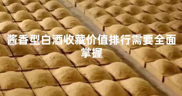 酱香型白酒收藏价值排行需要全面掌握