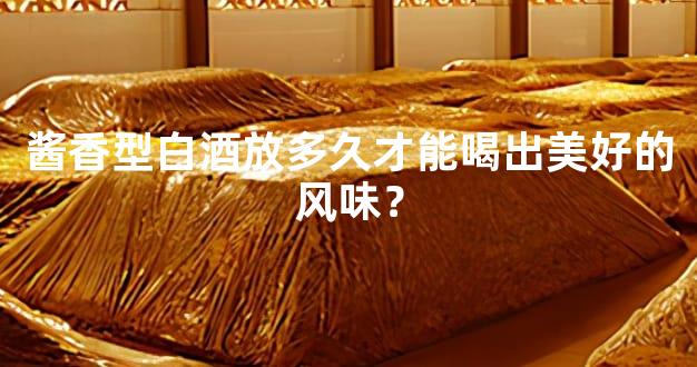 酱香型白酒放多久才能喝出美好的风味？