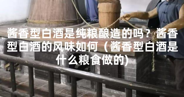 酱香型白酒是纯粮酿造的吗？酱香型白酒的风味如何（酱香型白酒是什么粮食做的)