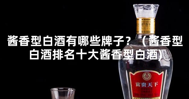 酱香型白酒有哪些牌子？（酱香型白酒排名十大酱香型白酒)