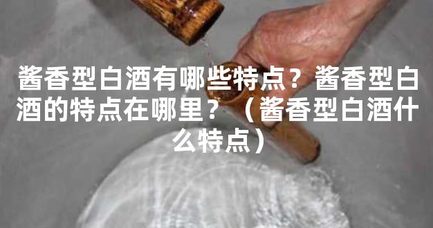 酱香型白酒有哪些特点？酱香型白酒的特点在哪里？（酱香型白酒什么特点）