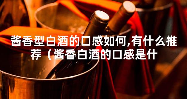 酱香型白酒的口感如何,有什么推荐（酱香白酒的口感是什