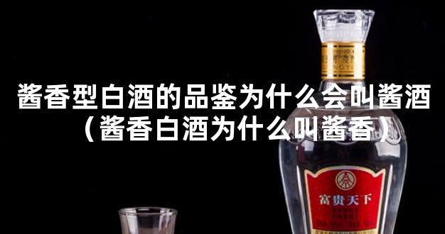 酱香型白酒的品鉴为什么会叫酱酒（酱香白酒为什么叫酱香）