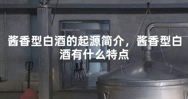 酱香型白酒的起源简介，酱香型白酒有什么特点