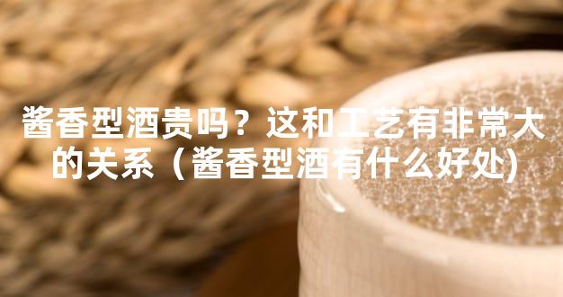 酱香型酒贵吗？这和工艺有非常大的关系（酱香型酒有什么好处)