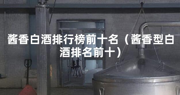 酱香白酒排行榜前十名（酱香型白酒排名前十）