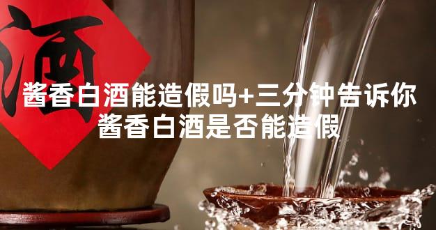 酱香白酒能造假吗+三分钟告诉你酱香白酒是否能造假