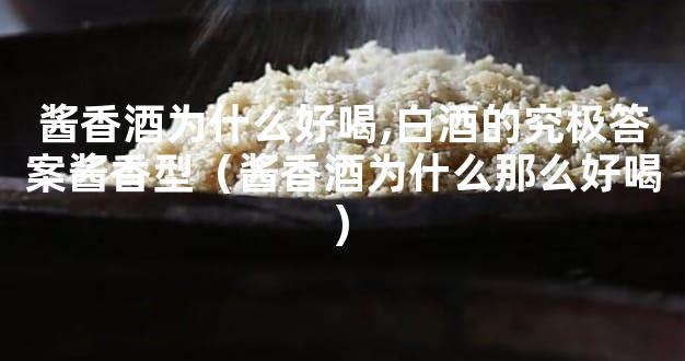酱香酒为什么好喝,白酒的究极答案酱香型（酱香酒为什么那么好喝)