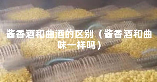 酱香酒和曲酒的区别（酱香酒和曲味一样吗）