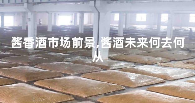 酱香酒市场前景,酱酒未来何去何从