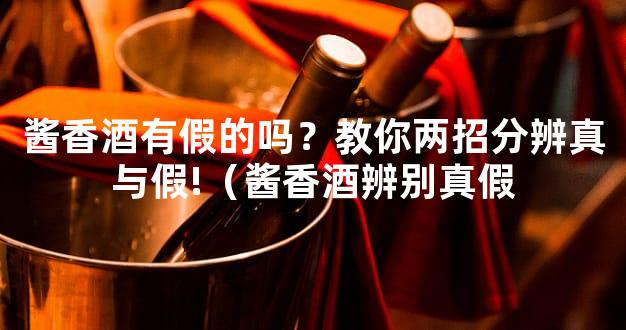 酱香酒有假的吗？教你两招分辨真与假!（酱香酒辨别真假