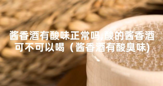 酱香酒有酸味正常吗,酸的酱香酒可不可以喝（酱香酒有酸臭味)