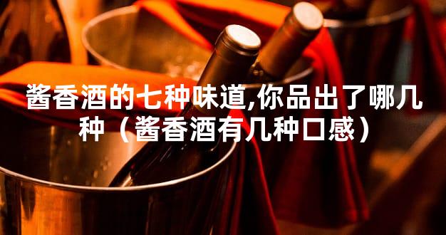 酱香酒的七种味道,你品出了哪几种（酱香酒有几种口感）