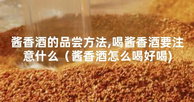酱香酒的品尝方法,喝酱香酒要注意什么（酱香酒怎么喝好喝)
