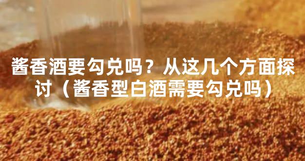 酱香酒要勾兑吗？从这几个方面探讨（酱香型白酒需要勾兑吗）