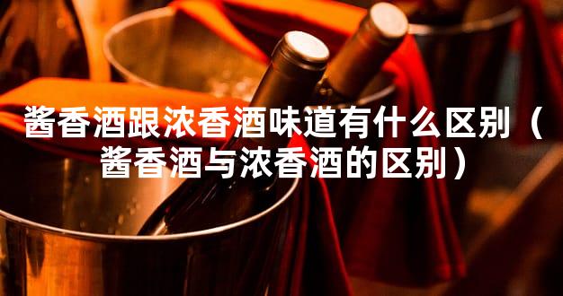 酱香酒跟浓香酒味道有什么区别（酱香酒与浓香酒的区别）