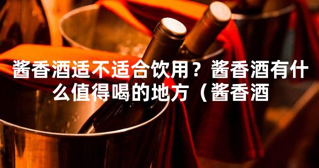 酱香酒适不适合饮用？酱香酒有什么值得喝的地方（酱香酒
