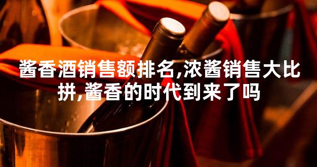 酱香酒销售额排名,浓酱销售大比拼,酱香的时代到来了吗