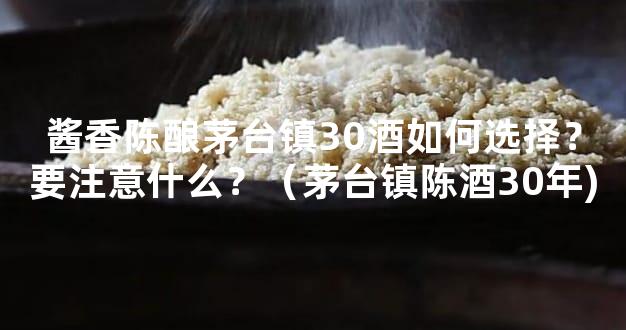 酱香陈酿茅台镇30酒如何选择？要注意什么？（茅台镇陈酒30年)