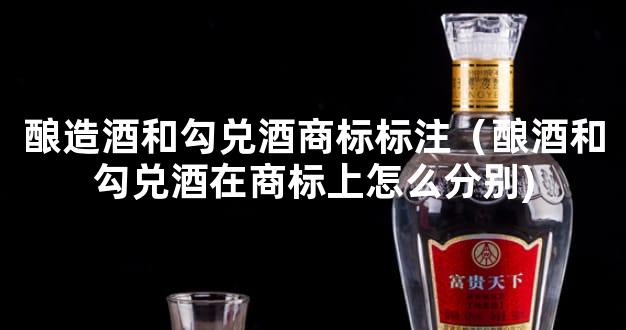 酿造酒和勾兑酒商标标注（酿酒和勾兑酒在商标上怎么分别)
