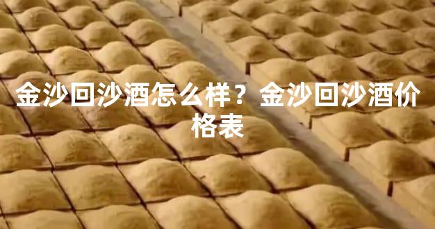 金沙回沙酒怎么样？金沙回沙酒价格表
