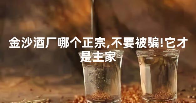 金沙酒厂哪个正宗,不要被骗!它才是主家