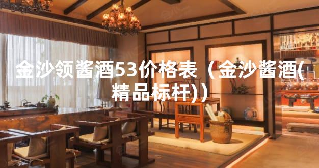 金沙领酱酒53价格表（金沙酱酒(精品标杆)）