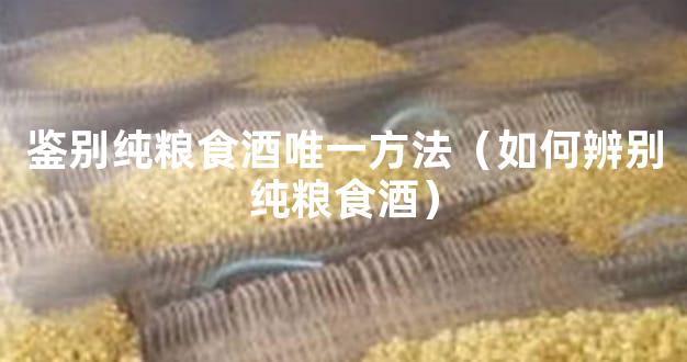 鉴别纯粮食酒唯一方法（如何辨别纯粮食酒）