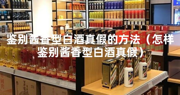 鉴别酱香型白酒真假的方法（怎样鉴别酱香型白酒真假）