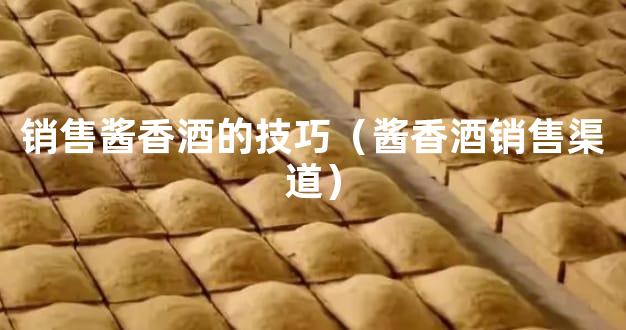 销售酱香酒的技巧（酱香酒销售渠道）