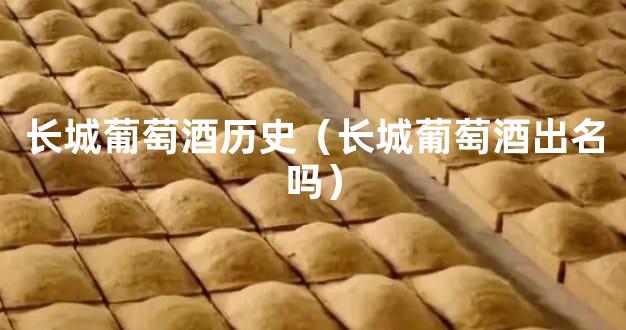 长城葡萄酒历史（长城葡萄酒出名吗）