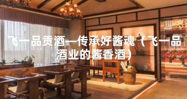 飞一品贡酒—传承好酱魂（飞一品酒业的酱香酒）