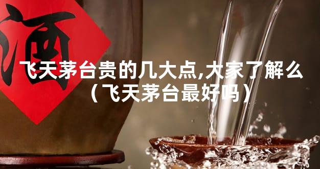 飞天茅台贵的几大点,大家了解么（飞天茅台最好吗）