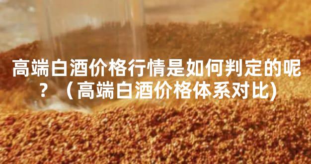 高端白酒价格行情是如何判定的呢？（高端白酒价格体系对比)