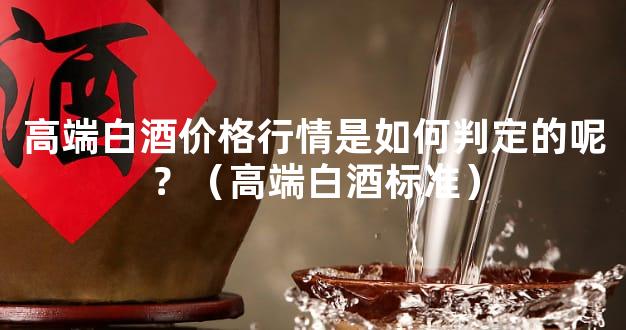 高端白酒价格行情是如何判定的呢？（高端白酒标准）