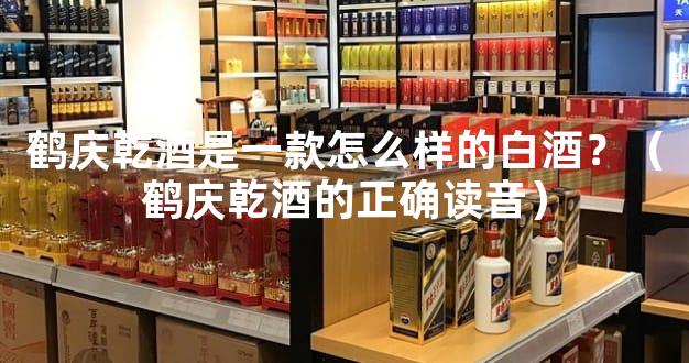 鹤庆乾酒是一款怎么样的白酒？（鹤庆乾酒的正确读音）