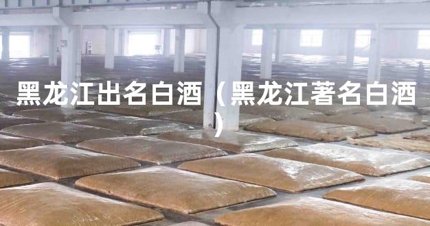 黑龙江出名白酒（黑龙江著名白酒）